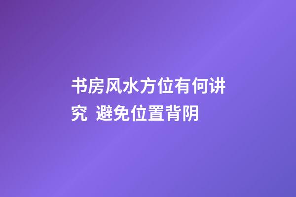书房风水方位有何讲究  避免位置背阴